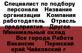 Специалист по подбору персонала › Название организации ­ Компания-работодатель › Отрасль предприятия ­ Другое › Минимальный оклад ­ 21 000 - Все города Работа » Вакансии   . Пермский край,Чайковский г.